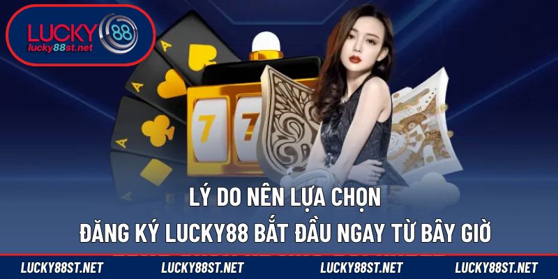 Lý do nên lựa chọn đăng ký LUCKY88 bắt đầu ngay từ bây giờ
